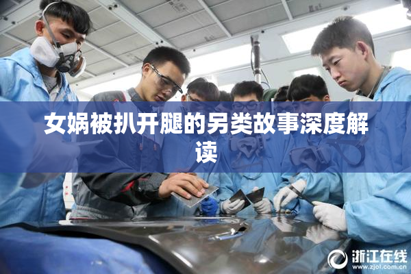 女娲被扒开腿的另类故事深度解读