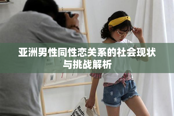 亚洲男性同性恋关系的社会现状与挑战解析