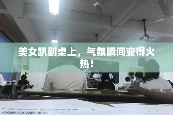 美女趴到桌上，气氛瞬间变得火热！