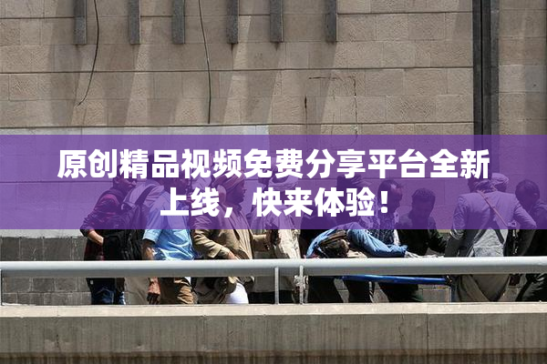 原创精品视频免费分享平台全新上线，快来体验！