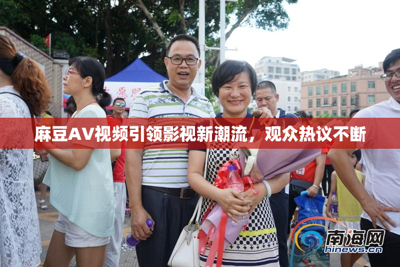 麻豆AV视频引领影视新潮流，观众热议不断