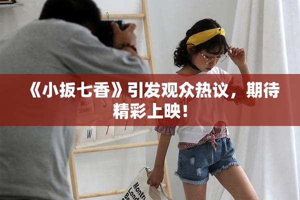 《小扳七香》引发观众热议，期待精彩上映！