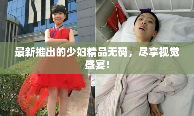 最新推出的少妇精品无码，尽享视觉盛宴！