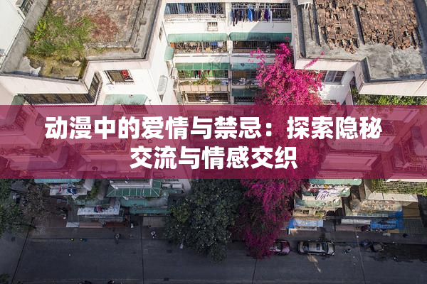 动漫中的爱情与禁忌：探索隐秘交流与情感交织