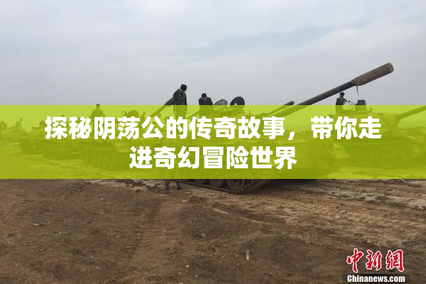 探秘阴荡公的传奇故事，带你走进奇幻冒险世界