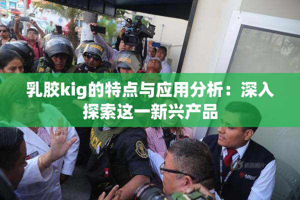乳胶kig的特点与应用分析：深入探索这一新兴产品