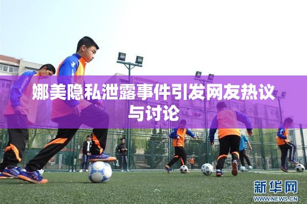娜美隐私泄露事件引发网友热议与讨论