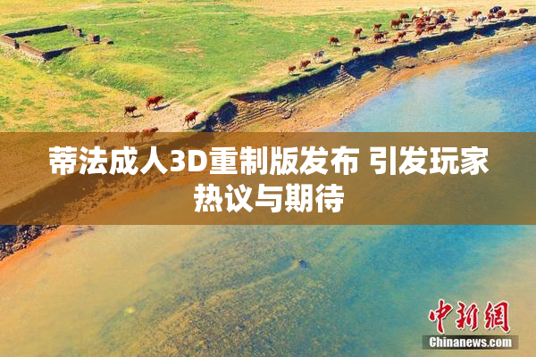 蒂法成人3D重制版发布 引发玩家热议与期待