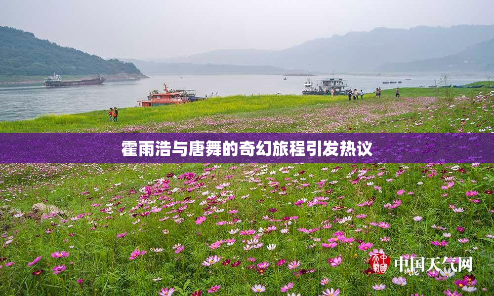 霍雨浩与唐舞的奇幻旅程引发热议