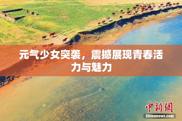 元气少女突袭，震撼展现青春活力与魅力