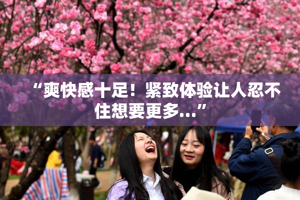“爽快感十足！紧致体验让人忍不住想要更多…”