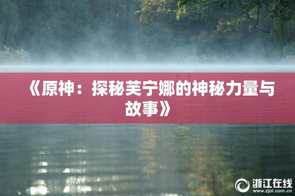 《原神：探秘芙宁娜的神秘力量与故事》