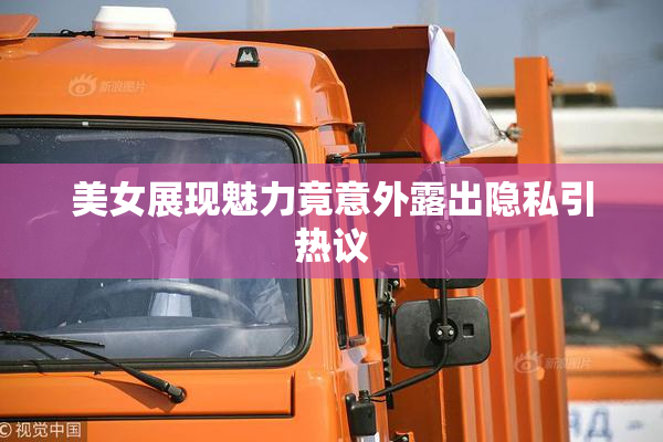 美女展现魅力竟意外露出隐私引热议