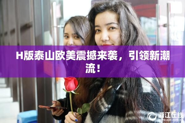 H版泰山欧美震撼来袭，引领新潮流！