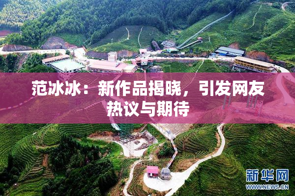 范冰冰：新作品揭晓，引发网友热议与期待