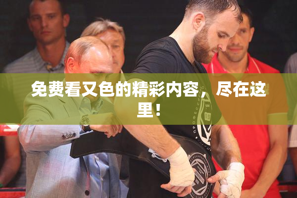 免费看又色的精彩内容，尽在这里！
