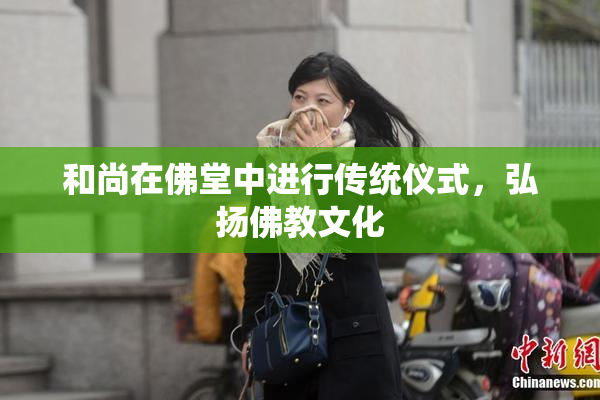 和尚在佛堂中进行传统仪式，弘扬佛教文化