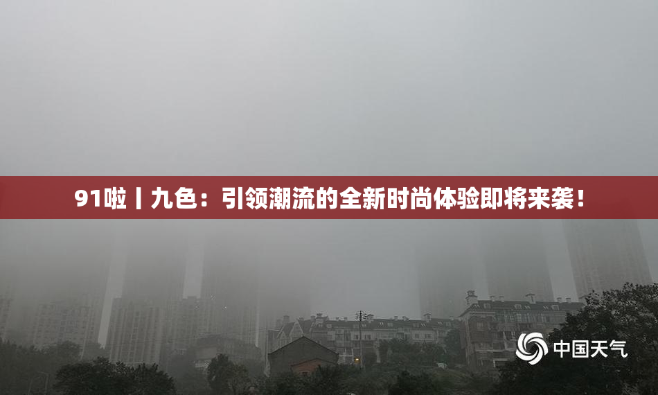 91啦丨九色：引领潮流的全新时尚体验即将来袭！
