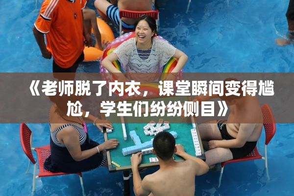 《老师脱了内衣，课堂瞬间变得尴尬，学生们纷纷侧目》