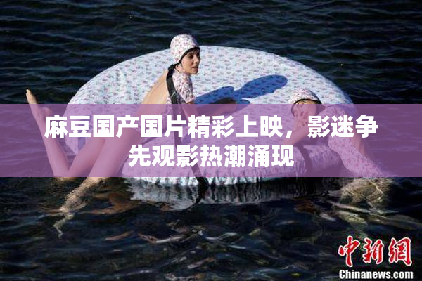麻豆国产国片精彩上映，影迷争先观影热潮涌现