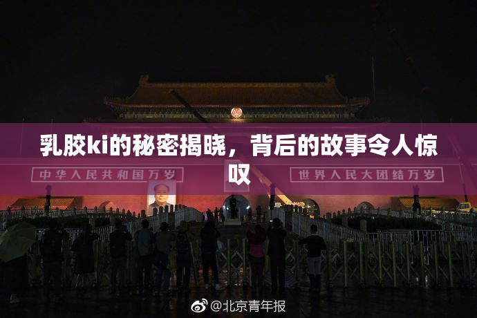 乳胶ki的秘密揭晓，背后的故事令人惊叹