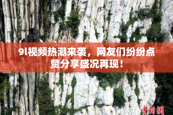 9l视频热潮来袭，网友们纷纷点赞分享盛况再现！