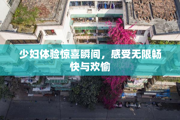 少妇体验惊喜瞬间，感受无限畅快与欢愉