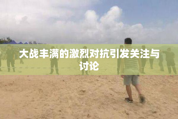 大战丰满的激烈对抗引发关注与讨论