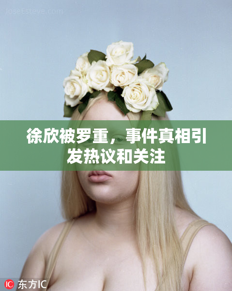 徐欣被罗重，事件真相引发热议和关注