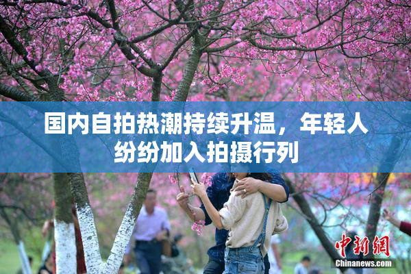 国内自拍热潮持续升温，年轻人纷纷加入拍摄行列