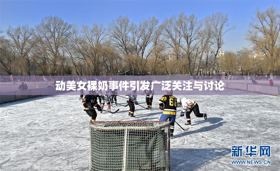 动美女裸奶事件引发广泛关注与讨论