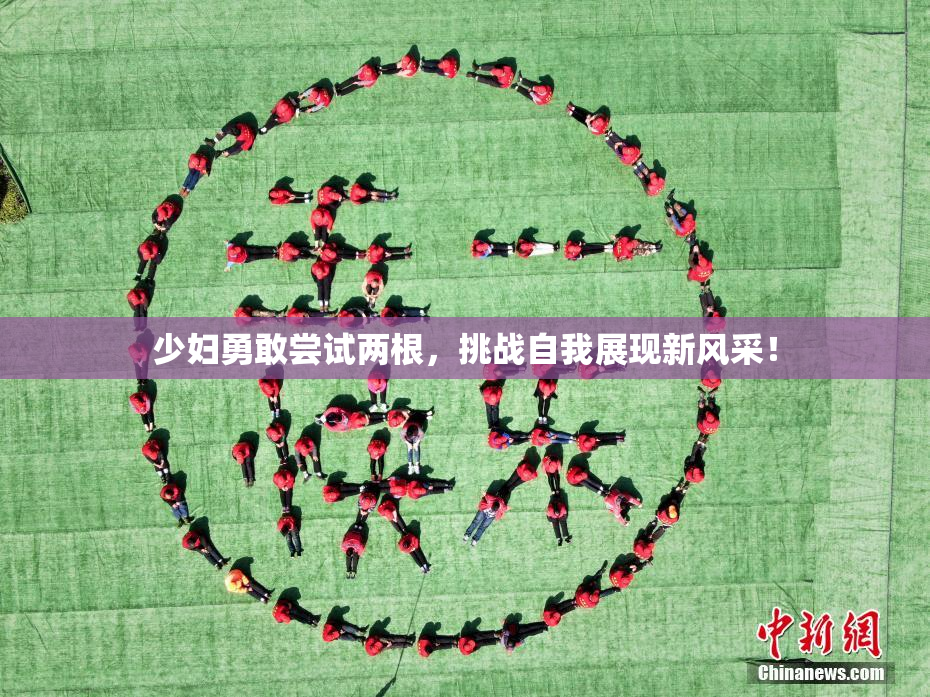 少妇勇敢尝试两根，挑战自我展现新风采！