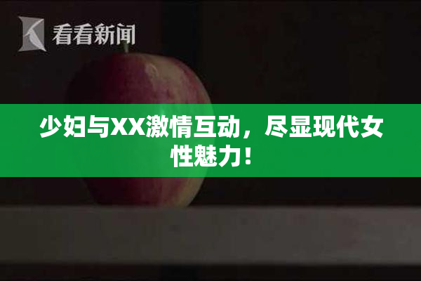 少妇与XX激情互动，尽显现代女性魅力！