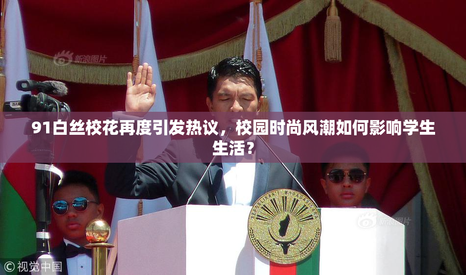 91白丝校花再度引发热议，校园时尚风潮如何影响学生生活？