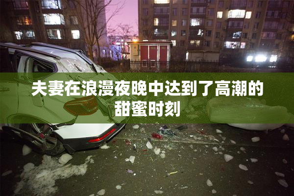 夫妻在浪漫夜晚中达到了高潮的甜蜜时刻