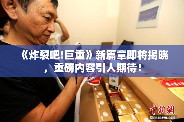 《炸裂吧!巨重》新篇章即将揭晓，重磅内容引人期待！