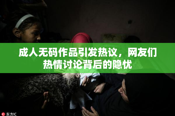 成人无码作品引发热议，网友们热情讨论背后的隐忧