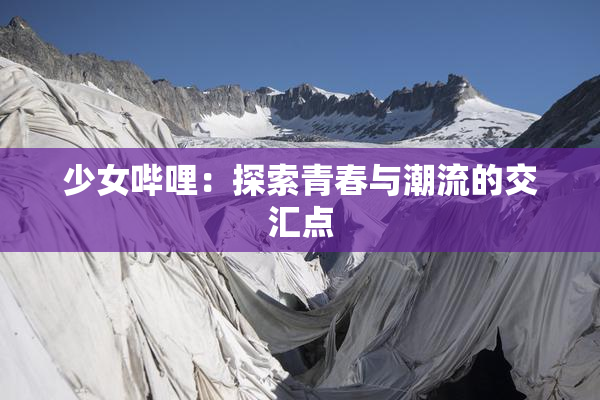 少女哔哩：探索青春与潮流的交汇点