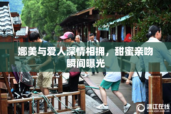 娜美与爱人深情相拥，甜蜜亲吻瞬间曝光