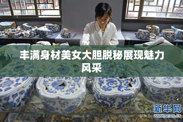 丰满身材美女大胆脱秘展现魅力风采