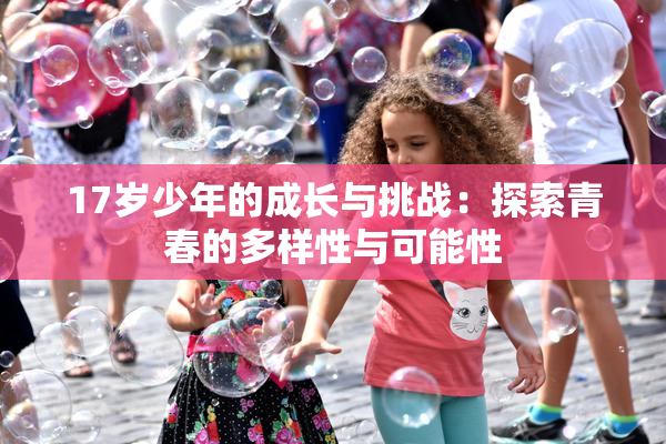 17岁少年的成长与挑战：探索青春的多样性与可能性