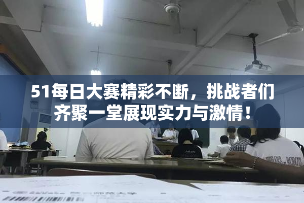 51每日大赛精彩不断，挑战者们齐聚一堂展现实力与激情！