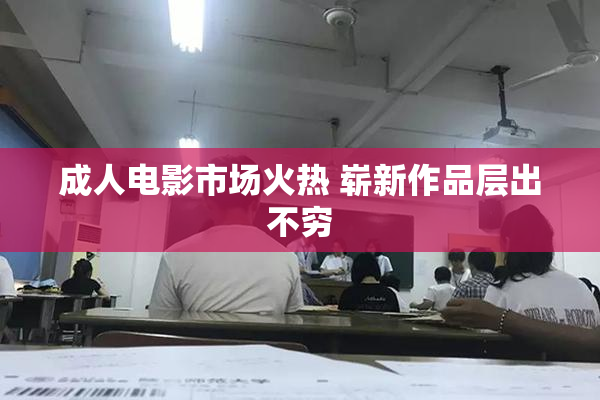 成人电影市场火热 崭新作品层出不穷