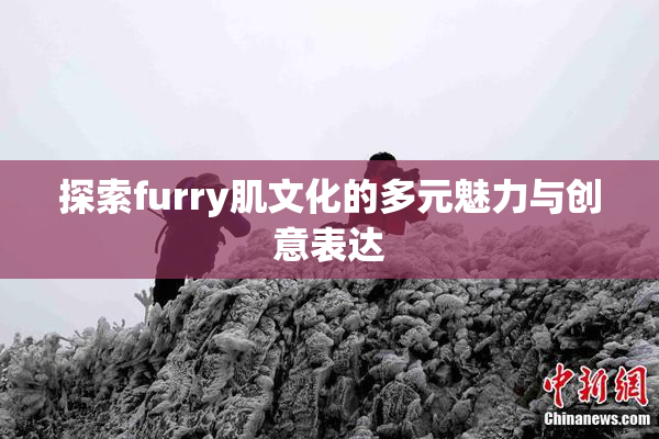 探索furry肌文化的多元魅力与创意表达