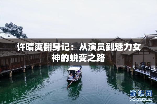 许晴爽翻身记：从演员到魅力女神的蜕变之路
