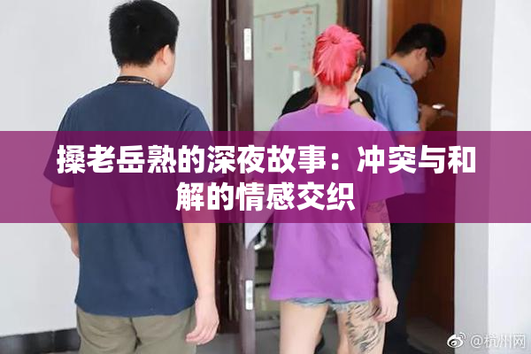 搡老岳熟的深夜故事：冲突与和解的情感交织