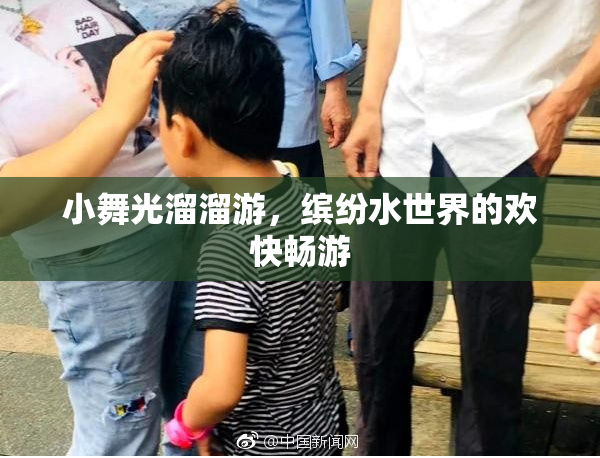 小舞光溜溜游，缤纷水世界的欢快畅游