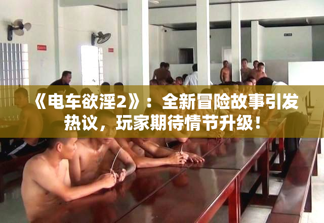 《电车欲淫2》：全新冒险故事引发热议，玩家期待情节升级！