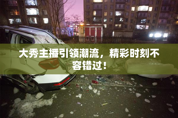 大秀主播引领潮流，精彩时刻不容错过！