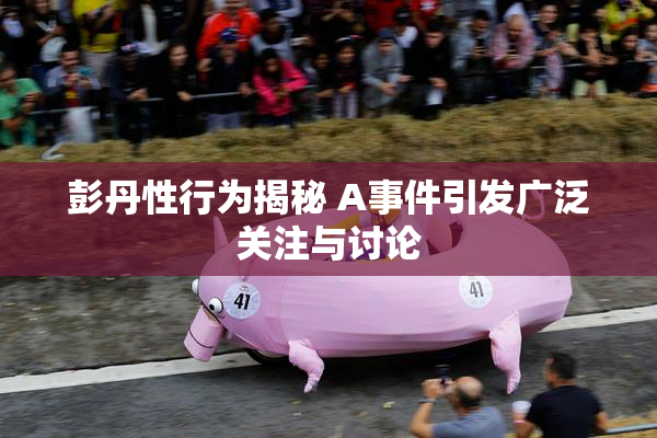 彭丹性行为揭秘 A事件引发广泛关注与讨论
